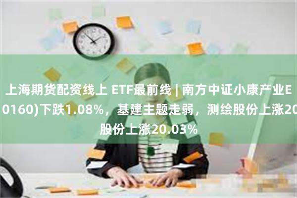 上海期货配资线上 ETF最前线 | 南方中证小康产业ETF(510160)下跌1.08%，基建主题走弱，测绘股份上涨20.03%