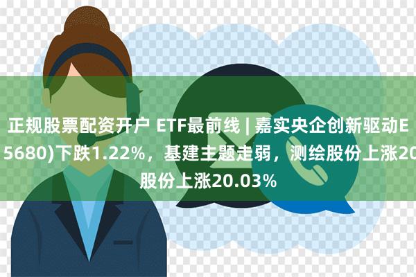 正规股票配资开户 ETF最前线 | 嘉实央企创新驱动ETF(515680)下跌1.22%，基建主题走弱，测绘股份上涨20.03%