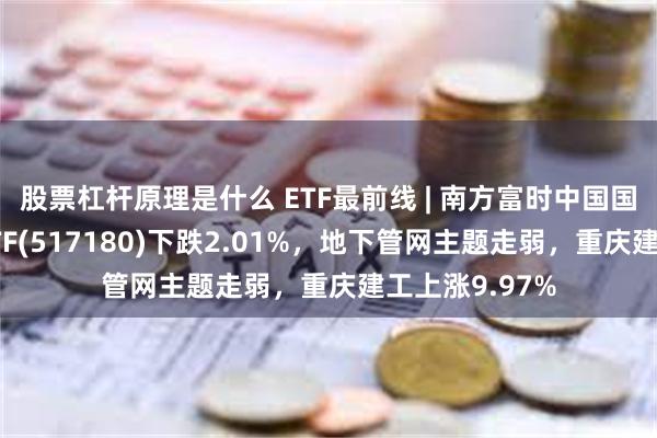 股票杠杆原理是什么 ETF最前线 | 南方富时中国国企开放共赢ETF(517180)下跌2.01%，地下管网主题走弱，重庆建工上涨9.97%