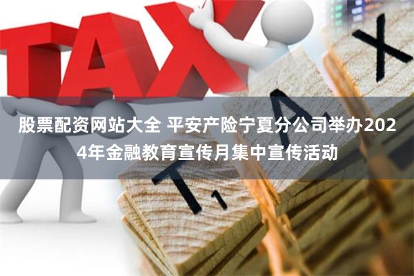 股票配资网站大全 平安产险宁夏分公司举办2024年金融教育宣传月集中宣传活动