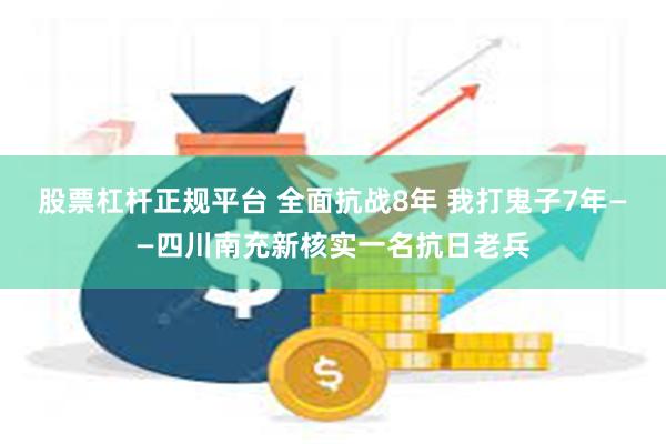 股票杠杆正规平台 全面抗战8年 我打鬼子7年——四川南充新核实一名抗日老兵