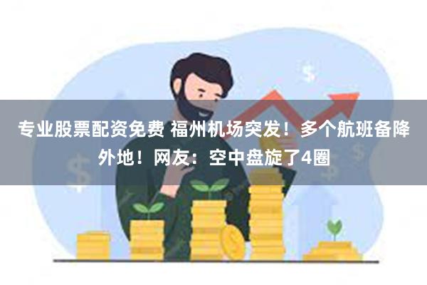 专业股票配资免费 福州机场突发！多个航班备降外地！网友：空中盘旋了4圈