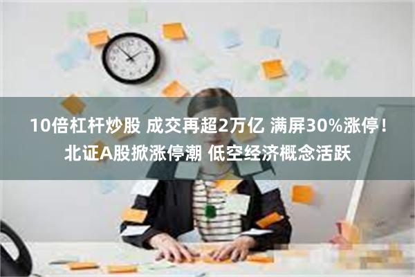 10倍杠杆炒股 成交再超2万亿 满屏30%涨停！北证A股掀涨停潮 低空经济概念活跃