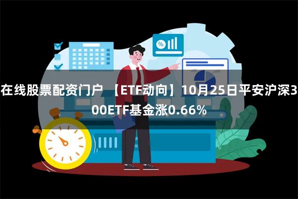 在线股票配资门户 【ETF动向】10月25日平安沪深300ETF基金涨0.66%