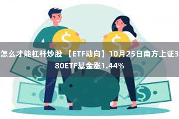 怎么才能杠杆炒股 【ETF动向】10月25日南方上证380ETF基金涨1.44%