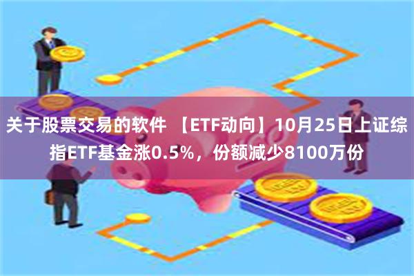 关于股票交易的软件 【ETF动向】10月25日上证综指ETF基金涨0.5%，份额减少8100万份