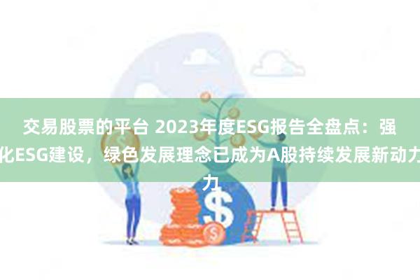 交易股票的平台 2023年度ESG报告全盘点：强化ESG建设，绿色发展理念已成为A股持续发展新动力