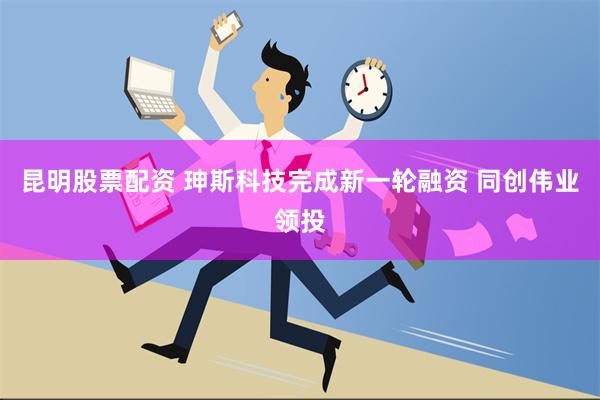 昆明股票配资 珅斯科技完成新一轮融资 同创伟业领投