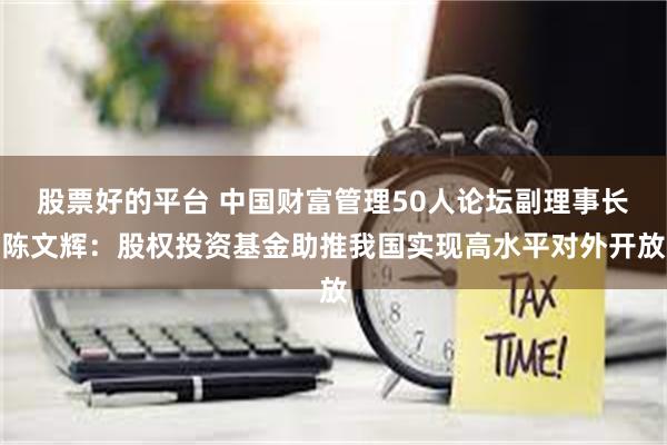 股票好的平台 中国财富管理50人论坛副理事长陈文辉：股权投资基金助推我国实现高水平对外开放