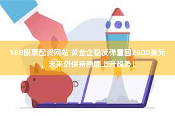 168股票配资网站 黄金企稳反弹重回2600美元，未来仍保持稳固上升趋势！