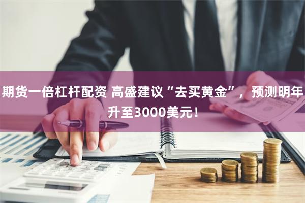 期货一倍杠杆配资 高盛建议“去买黄金”，预测明年升至3000美元！