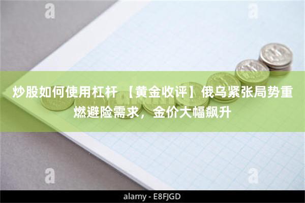 炒股如何使用杠杆 【黄金收评】俄乌紧张局势重燃避险需求，金价大幅飙升