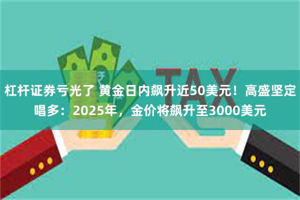 杠杆证券亏光了 黄金日内飙升近50美元！高盛坚定唱多：2025年，金价将飙升至3000美元