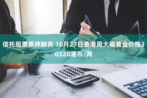 信托股票质押融资 10月27日香港周大福黄金价格30320港币/两