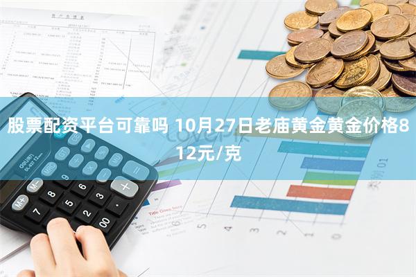 股票配资平台可靠吗 10月27日老庙黄金黄金价格812元/克