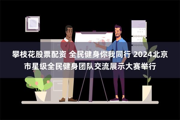 攀枝花股票配资 全民健身你我同行 2024北京市星级全民健身团队交流展示大赛举行