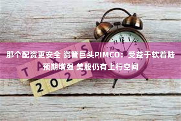 那个配资更安全 资管巨头PIMCO：受益于软着陆预期增强 美股仍有上行空间