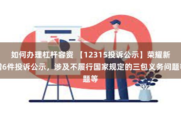 如何办理杠杆容资 【12315投诉公示】荣耀新增6件投诉公示，涉及不履行国家规定的三包义务问题等