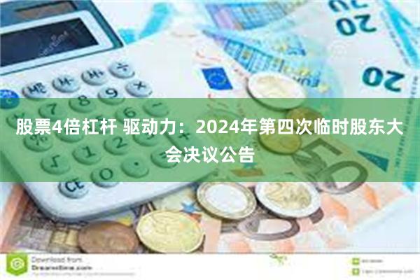 股票4倍杠杆 驱动力：2024年第四次临时股东大会决议公告