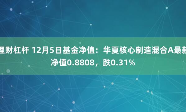 理财杠杆 12月5日基金净值：华夏核心制造混合A最新净值0.8808，跌0.31%