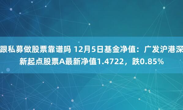 跟私募做股票靠谱吗 12月5日基金净值：广发沪港深新起点股票A最新净值1.4722，跌0.85%