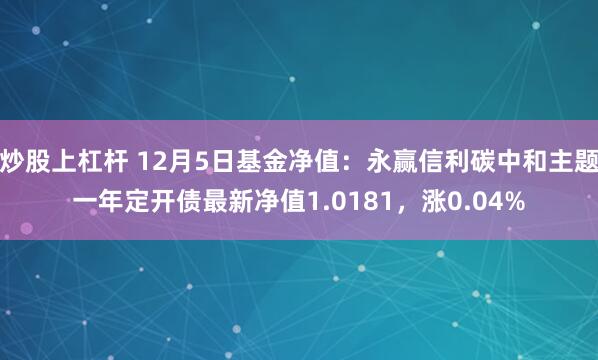 炒股上杠杆 12月5日基金净值：永赢信利碳中和主题一年定开债最新净值1.0181，涨0.04%