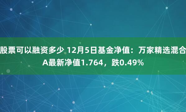 股票可以融资多少 12月5日基金净值：万家精选混合A最新净值1.764，跌0.49%