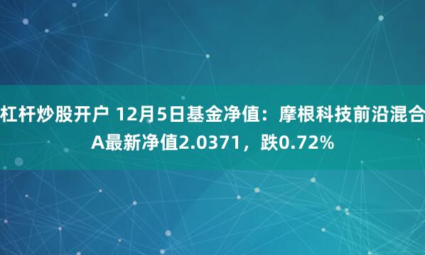 杠杆炒股开户 12月5日基金净值：摩根科技前沿混合A最新净值2.0371，跌0.72%