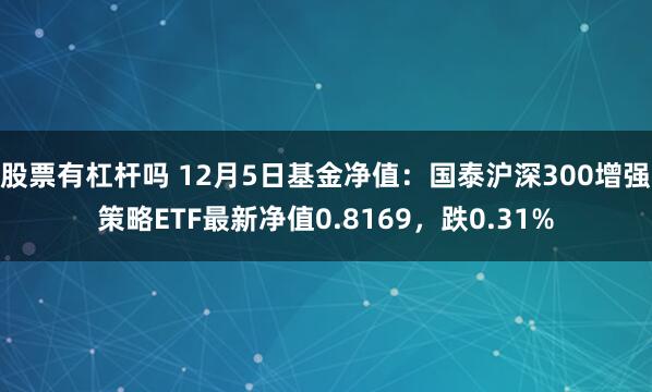 股票有杠杆吗 12月5日基金净值：国泰沪深300增强策略ETF最新净值0.8169，跌0.31%