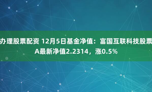 办理股票配资 12月5日基金净值：富国互联科技股票A最新净值2.2314，涨0.5%