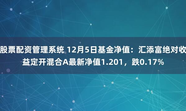 股票配资管理系统 12月5日基金净值：汇添富绝对收益定开混合A最新净值1.201，跌0.17%