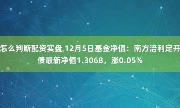 怎么判断配资实盘 12月5日基金净值：南方涪利定开债最新净值1.3068，涨0.05%