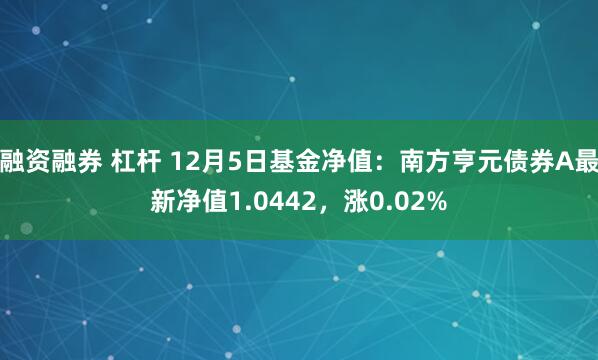 融资融券 杠杆 12月5日基金净值：南方亨元债券A最新净值1.0442，涨0.02%