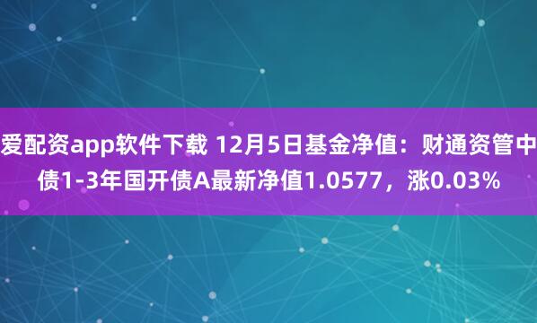 爱配资app软件下载 12月5日基金净值：财通资管中债1-3年国开债A最新净值1.0577，涨0.03%