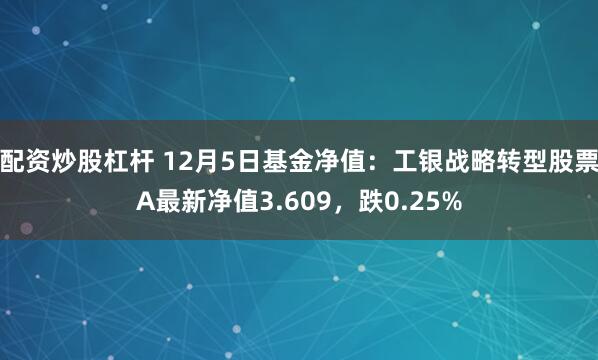 配资炒股杠杆 12月5日基金净值：工银战略转型股票A最新净值3.609，跌0.25%