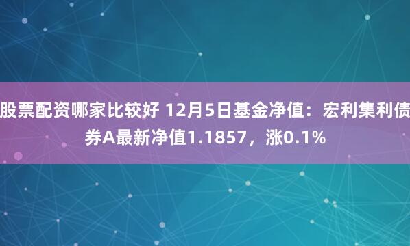 股票配资哪家比较好 12月5日基金净值：宏利集利债券A最新净值1.1857，涨0.1%