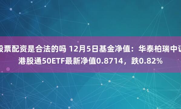 股票配资是合法的吗 12月5日基金净值：华泰柏瑞中证港股通50ETF最新净值0.8714，跌0.82%