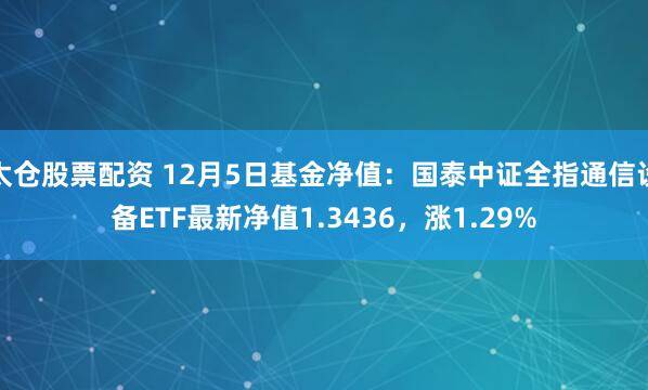 太仓股票配资 12月5日基金净值：国泰中证全指通信设备ETF最新净值1.3436，涨1.29%