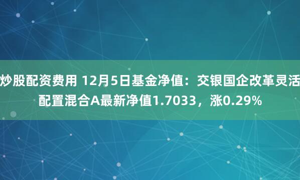 炒股配资费用 12月5日基金净值：交银国企改革灵活配置混合A最新净值1.7033，涨0.29%