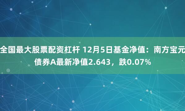 全国最大股票配资杠杆 12月5日基金净值：南方宝元债券A最新净值2.643，跌0.07%