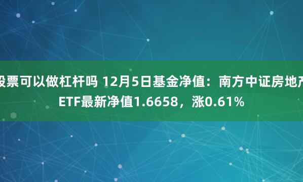 股票可以做杠杆吗 12月5日基金净值：南方中证房地产ETF最新净值1.6658，涨0.61%