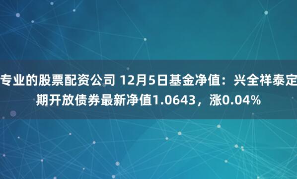 专业的股票配资公司 12月5日基金净值：兴全祥泰定期开放债券最新净值1.0643，涨0.04%