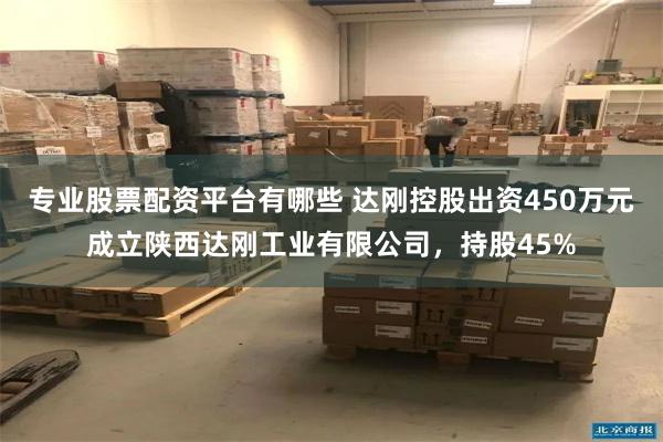 专业股票配资平台有哪些 达刚控股出资450万元成立陕西达刚工业有限公司，持股45%