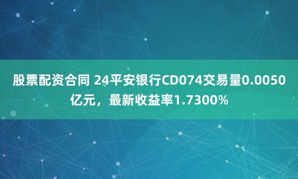 股票配资合同 24平安银行CD074交易量0.0050亿元，最新收益率1.7300%