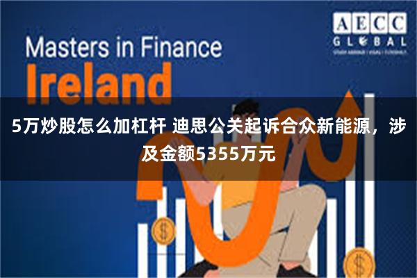 5万炒股怎么加杠杆 迪思公关起诉合众新能源，涉及金额5355万元