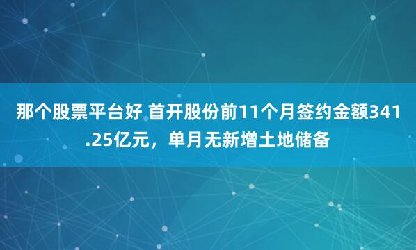 那个股票平台好 首开股份前11个月签约金额341.25亿元，单月无新增土地储备