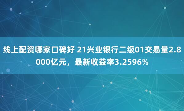 线上配资哪家口碑好 21兴业银行二级01交易量2.8000亿元，最新收益率3.2596%