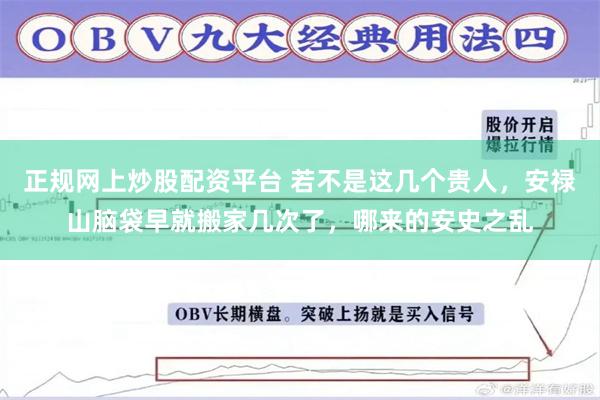 正规网上炒股配资平台 若不是这几个贵人，安禄山脑袋早就搬家几次了，哪来的安史之乱