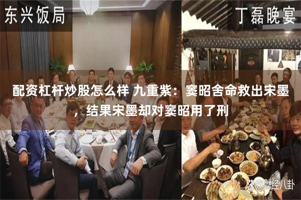 配资杠杆炒股怎么样 九重紫：窦昭舍命救出宋墨，结果宋墨却对窦昭用了刑