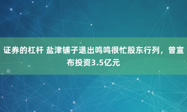 证券的杠杆 盐津铺子退出鸣鸣很忙股东行列，曾宣布投资3.5亿元